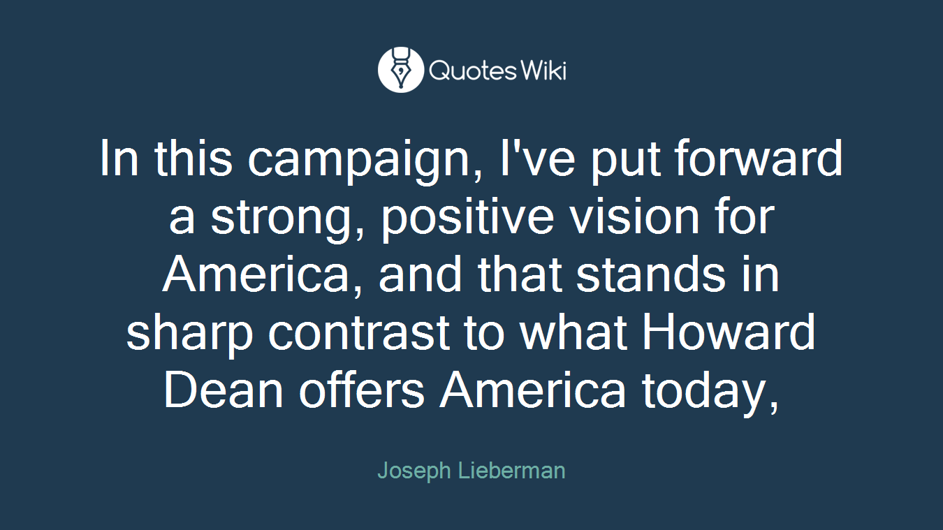 In this campaign, I've put forward a strong, positive vision for America, and that stands in sharp contrast to what Howard Dean offers America today,
