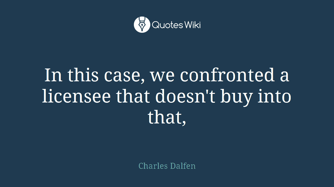 In this case, we confronted a licensee that doesn't buy into that,
