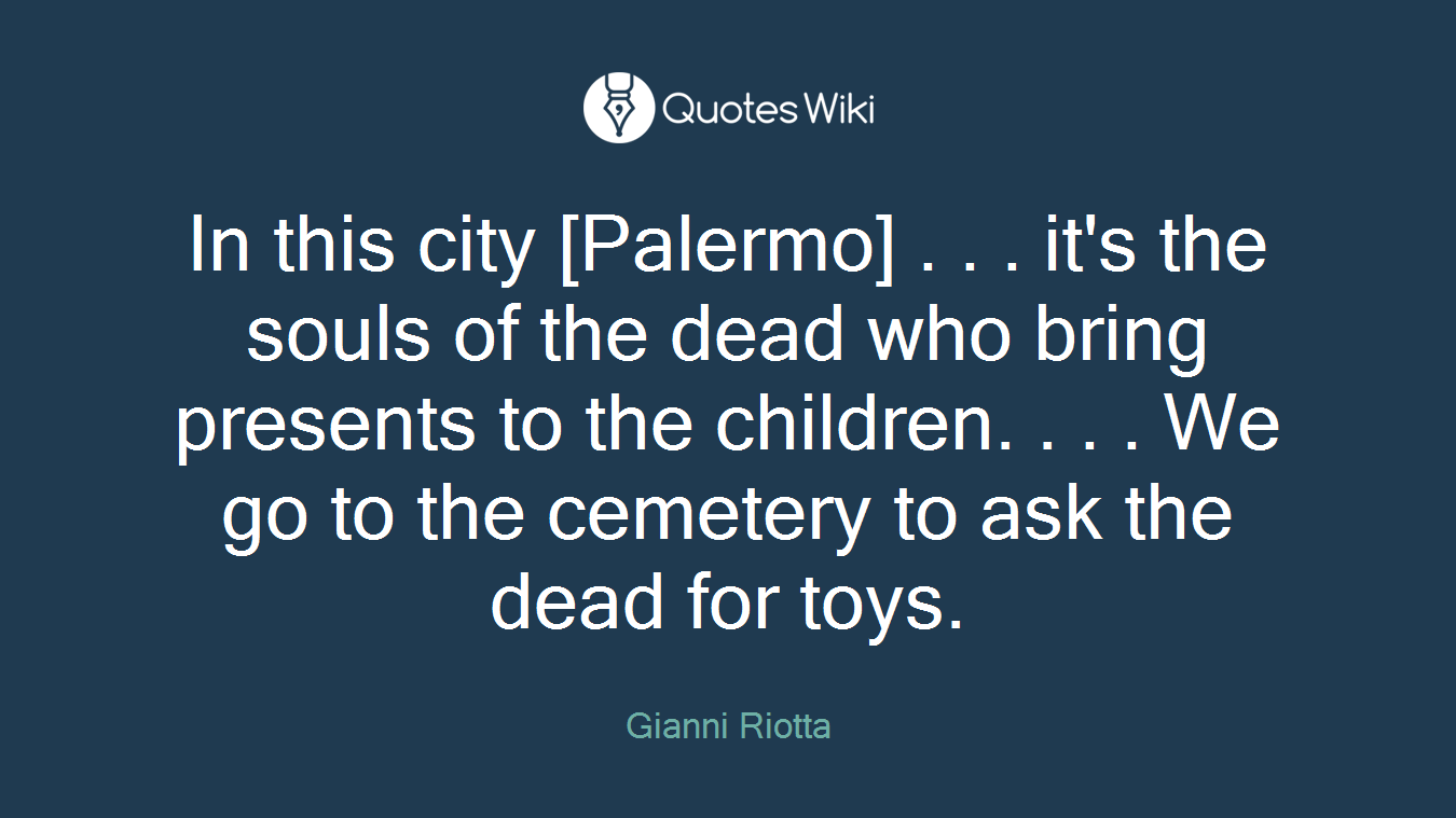 In this city [Palermo] . . . it's the souls of the dead who bring presents to the children. . . . We go to the cemetery to ask the dead for toys.