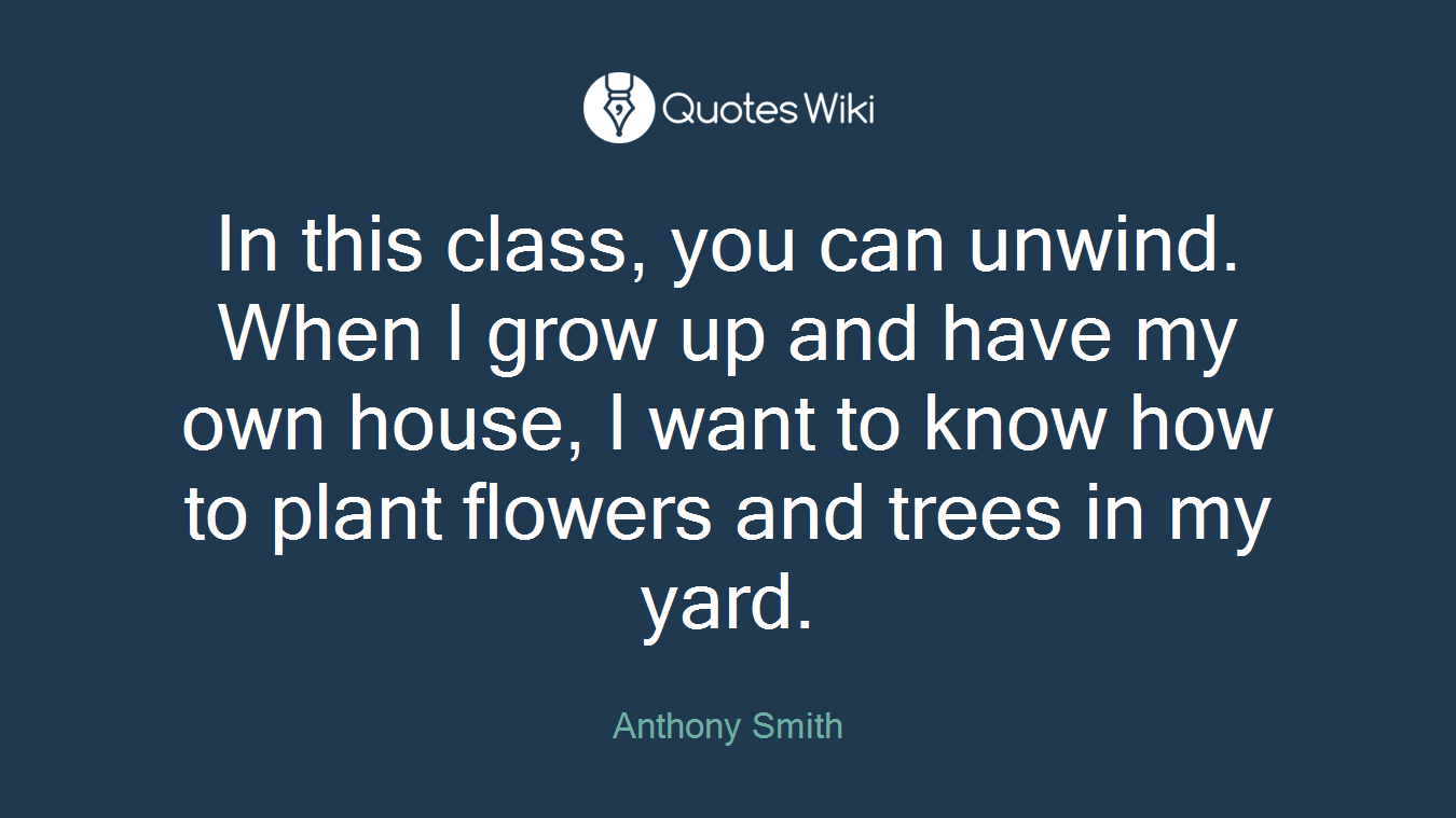 In this class, you can unwind. When I grow up and have my own house, I want to know how to plant flowers and trees in my yard.