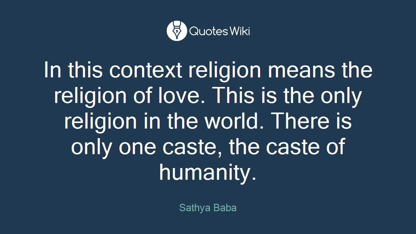 In this context religion means the religion of love. This is the only religion in the world. There is only one caste, the caste of humanity.