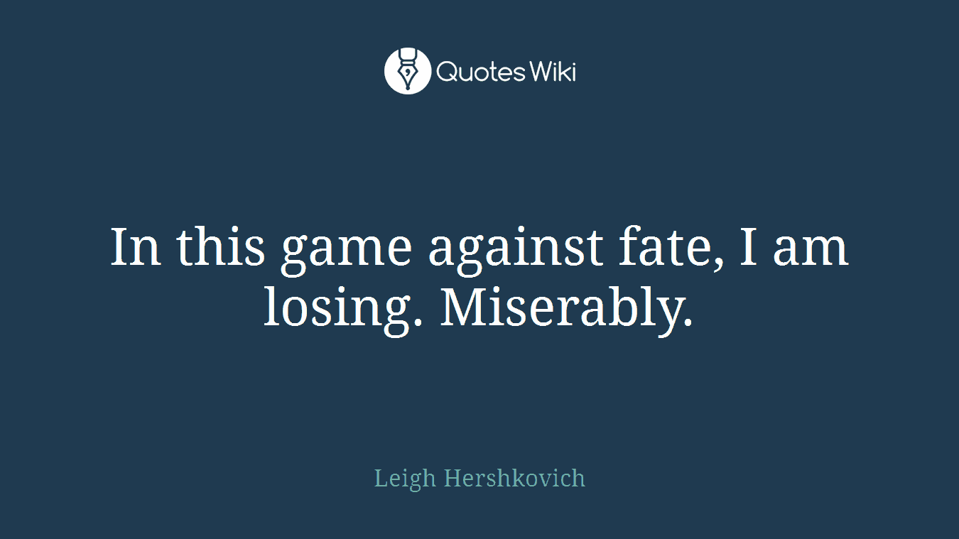 In this game against fate, I am losing. Miserably.