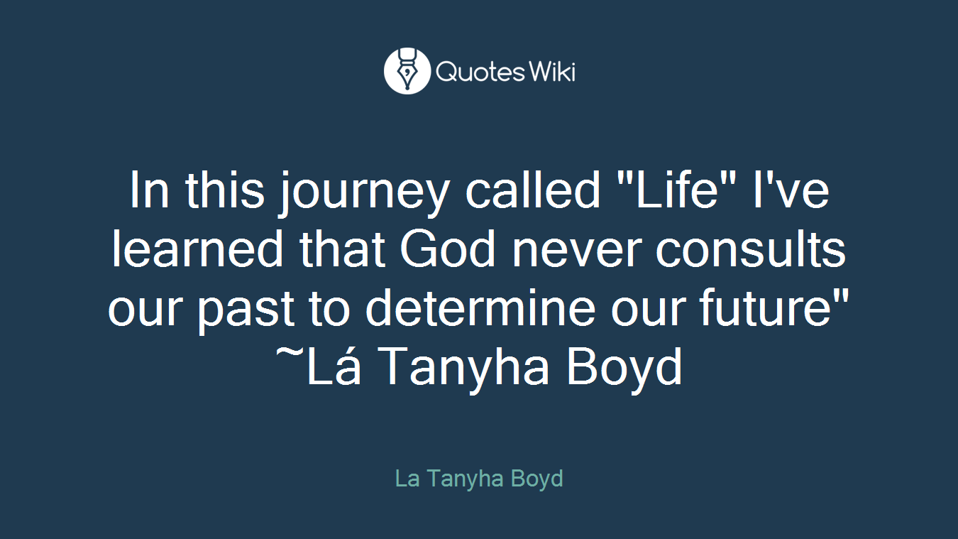 In this journey called "Life" I've learned that God never consults our past to determine our future" ~Lá Tanyha Boyd