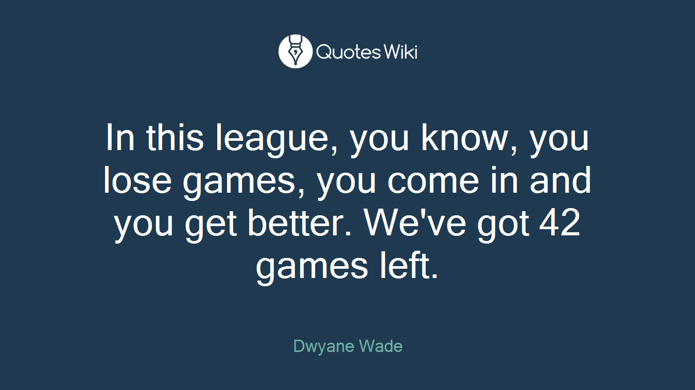 In this league, you know, you lose games, you come in and you get better. We've got 42 games left.