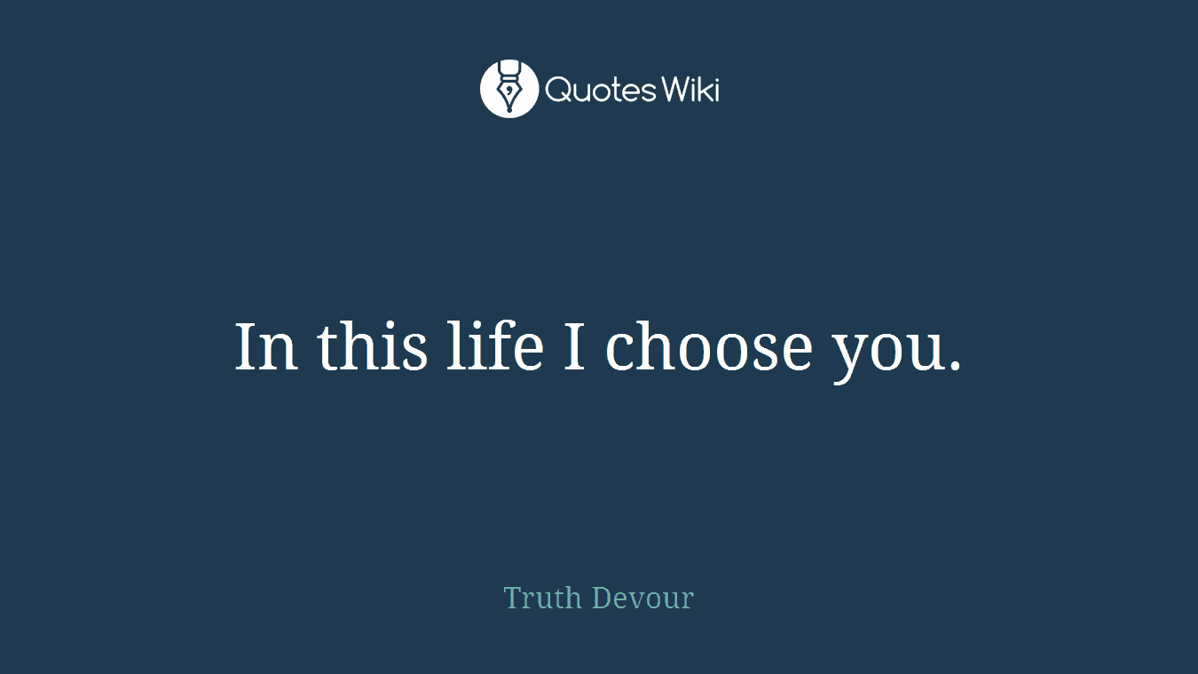 In this life I choose you.