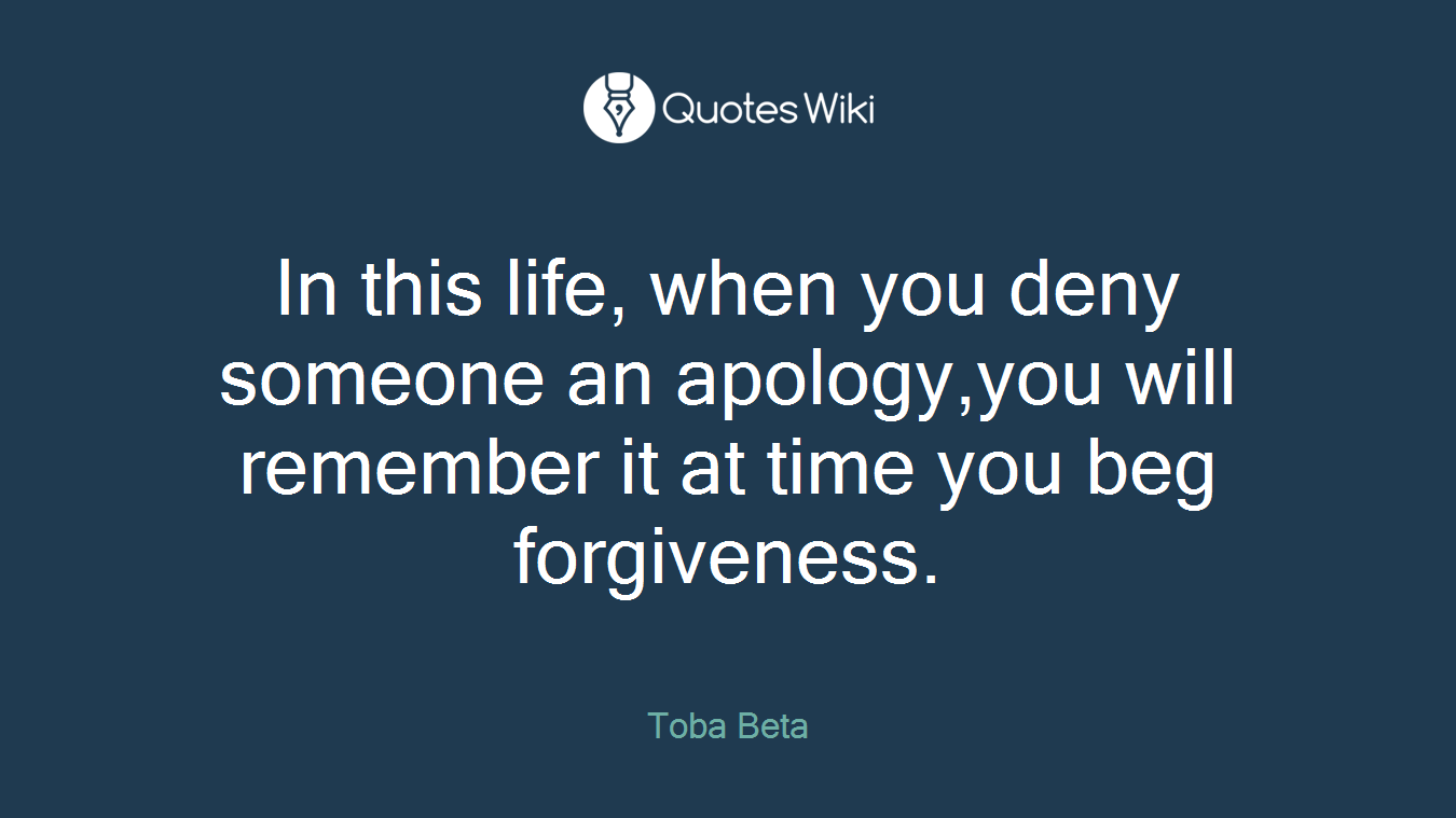 In this life, when you deny someone an apology,you will remember it at time you beg forgiveness.