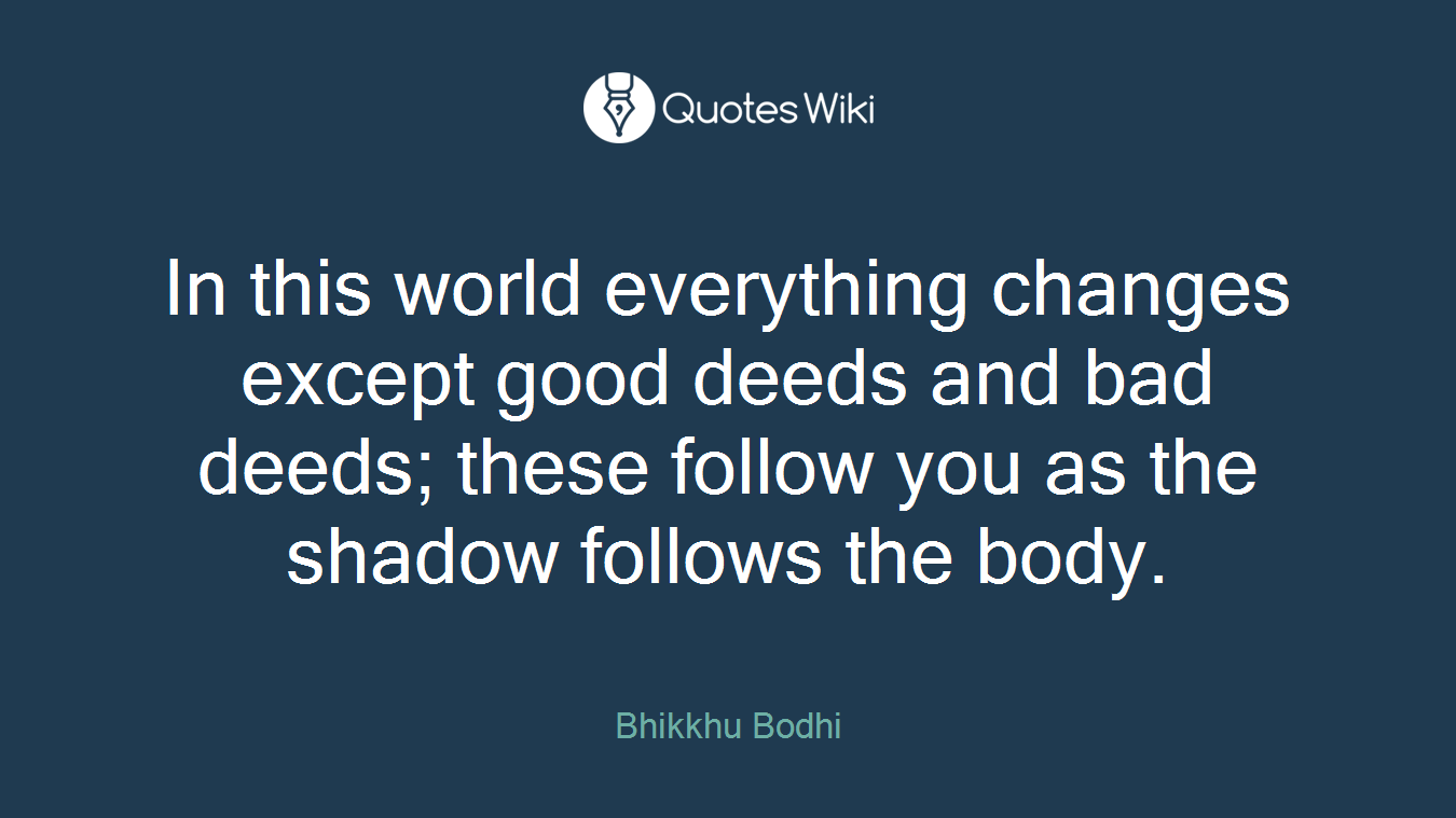 In this world everything changes except good deeds and bad deeds; these follow you as the shadow follows the body.