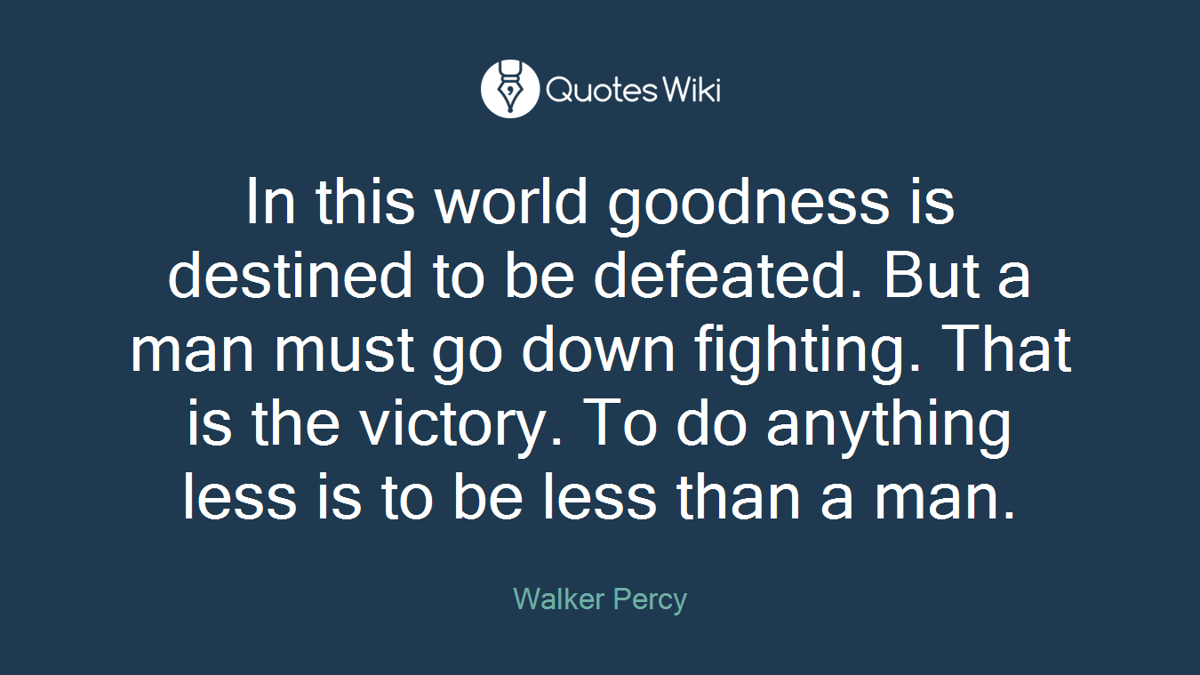 In this world goodness is destined to be defeated. But a man must go down fighting. That is the victory. To do anything less is to be less than a man.