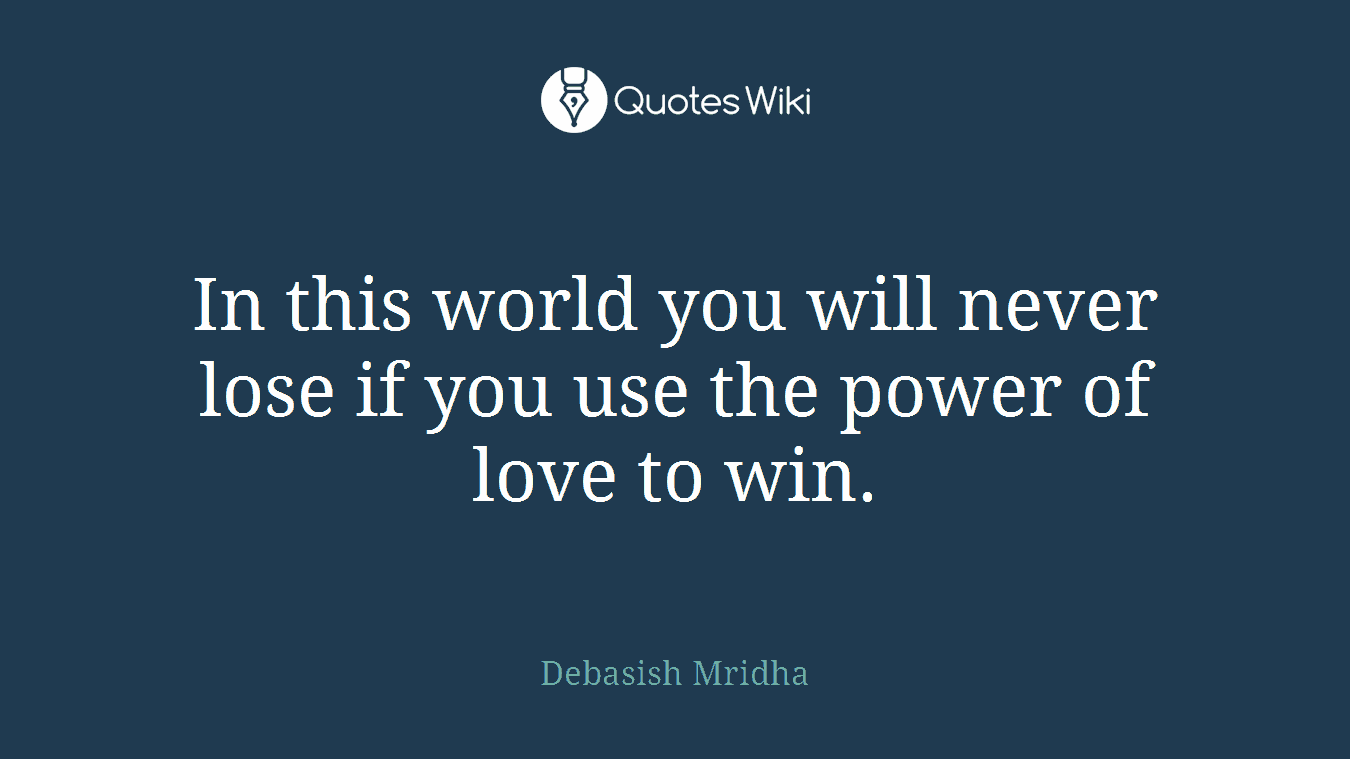 In this world you will never lose if you use the power of love to win.