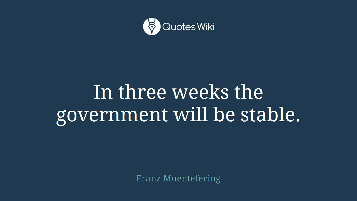 In three weeks the government will be stable.
