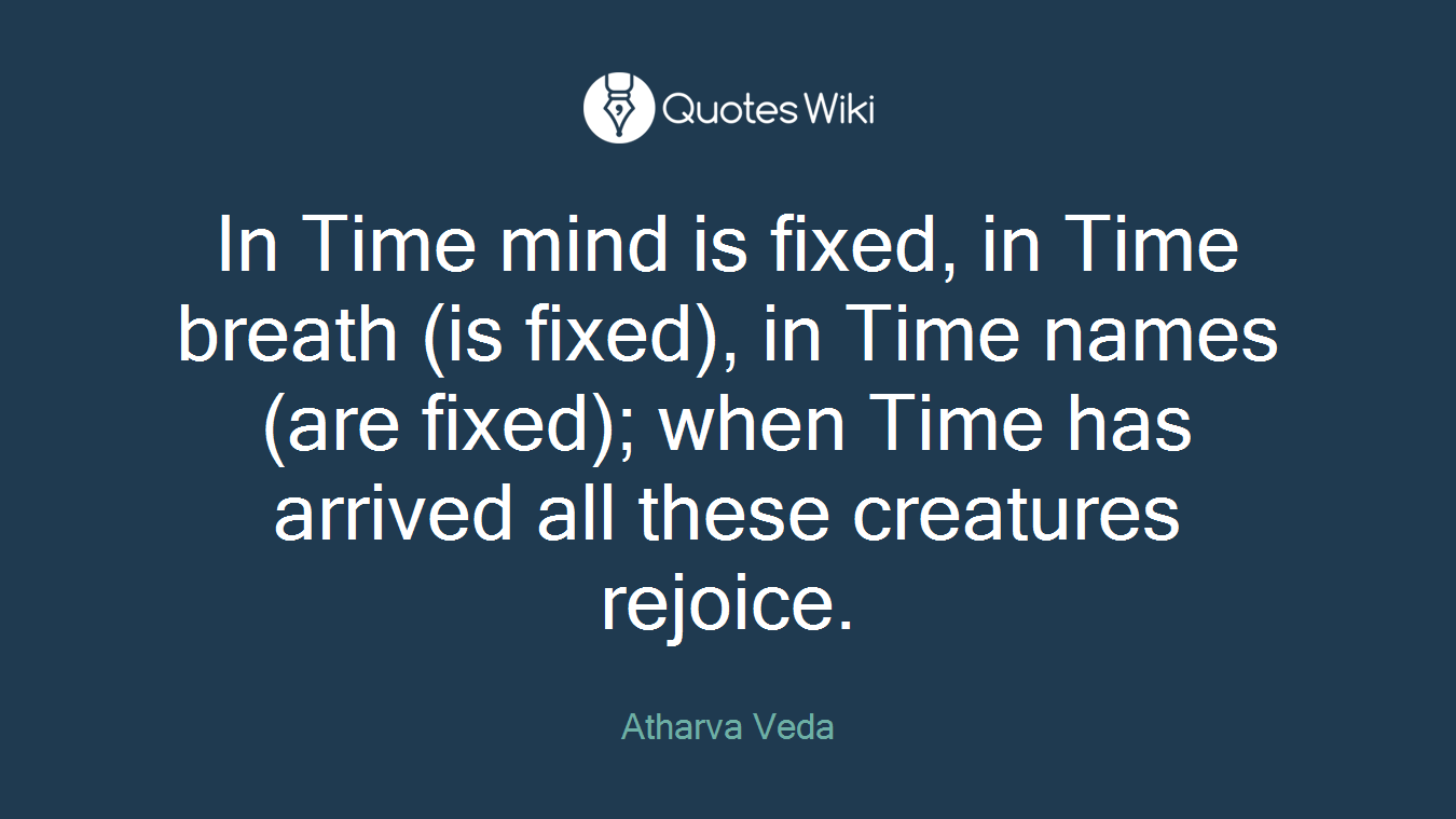 In Time mind is fixed, in Time breath (is fixed), in Time names (are fixed); when Time has arrived all these creatures rejoice.