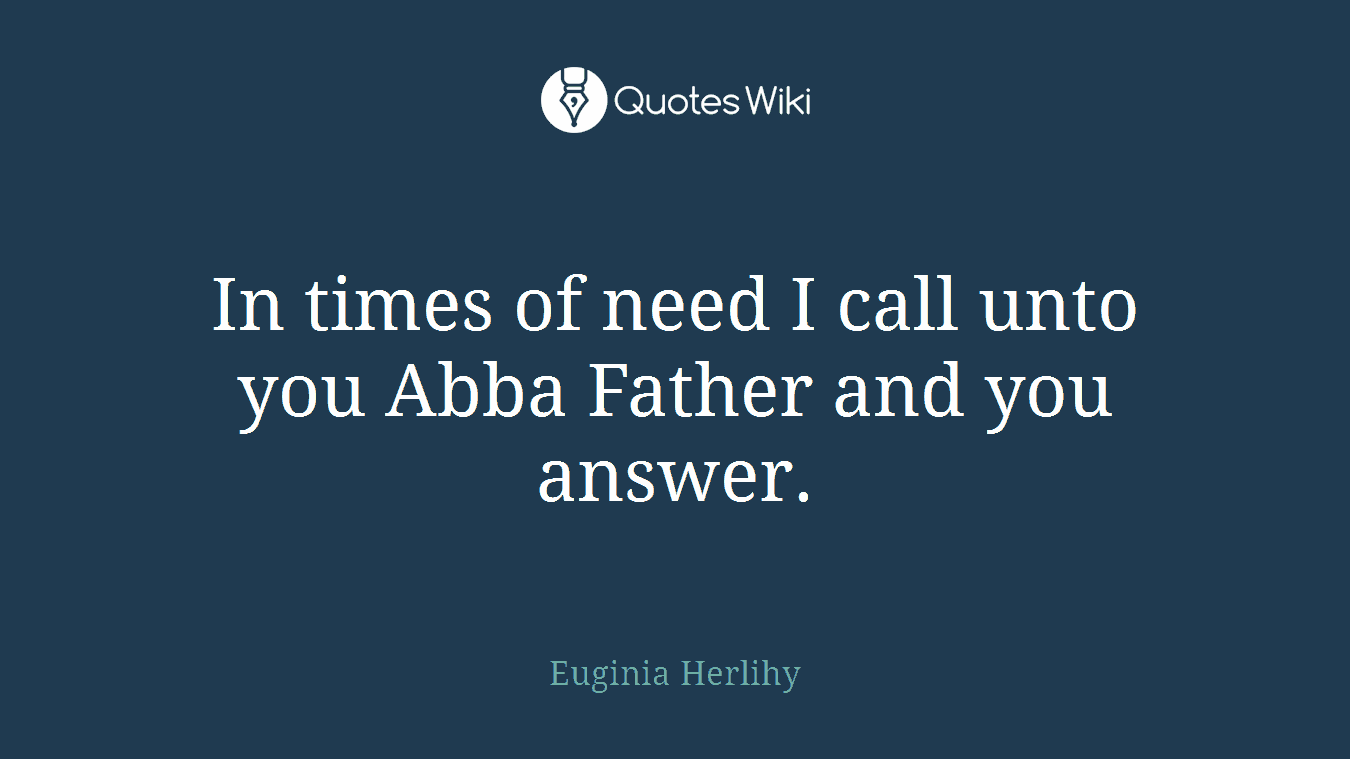 In times of need I call unto you Abba Father and you answer.