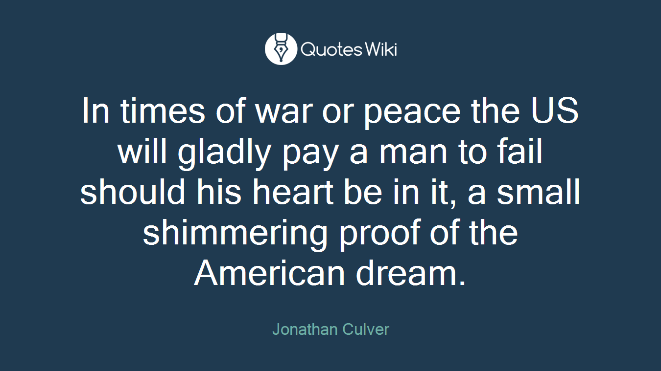 In times of war or peace the US will gladly pay a man to fail should his heart be in it, a small shimmering proof of the American dream.