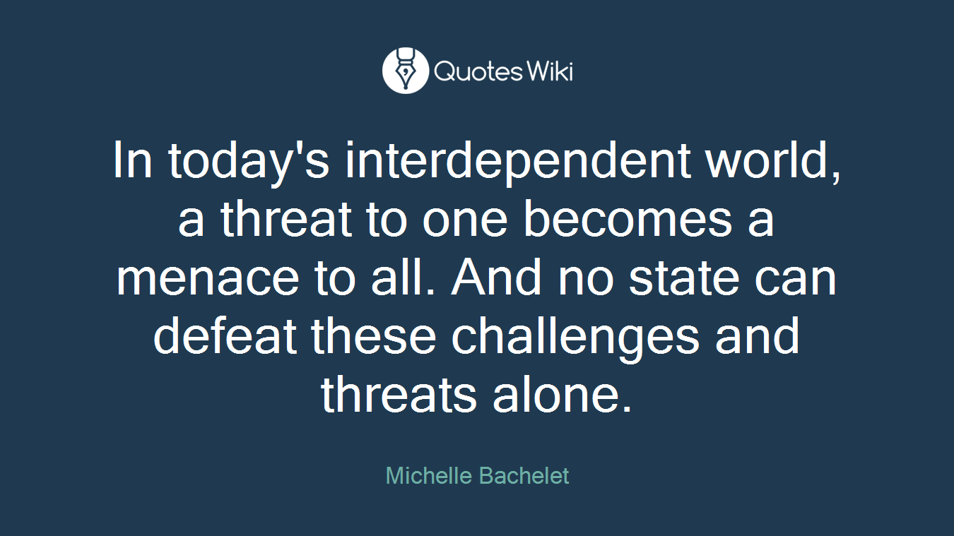 In today's interdependent world, a threat to one becomes a menace to all. And no state can defeat these challenges and threats alone.