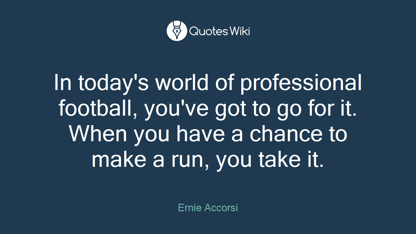 In today's world of professional football, you've got to go for it. When you have a chance to make a run, you take it.