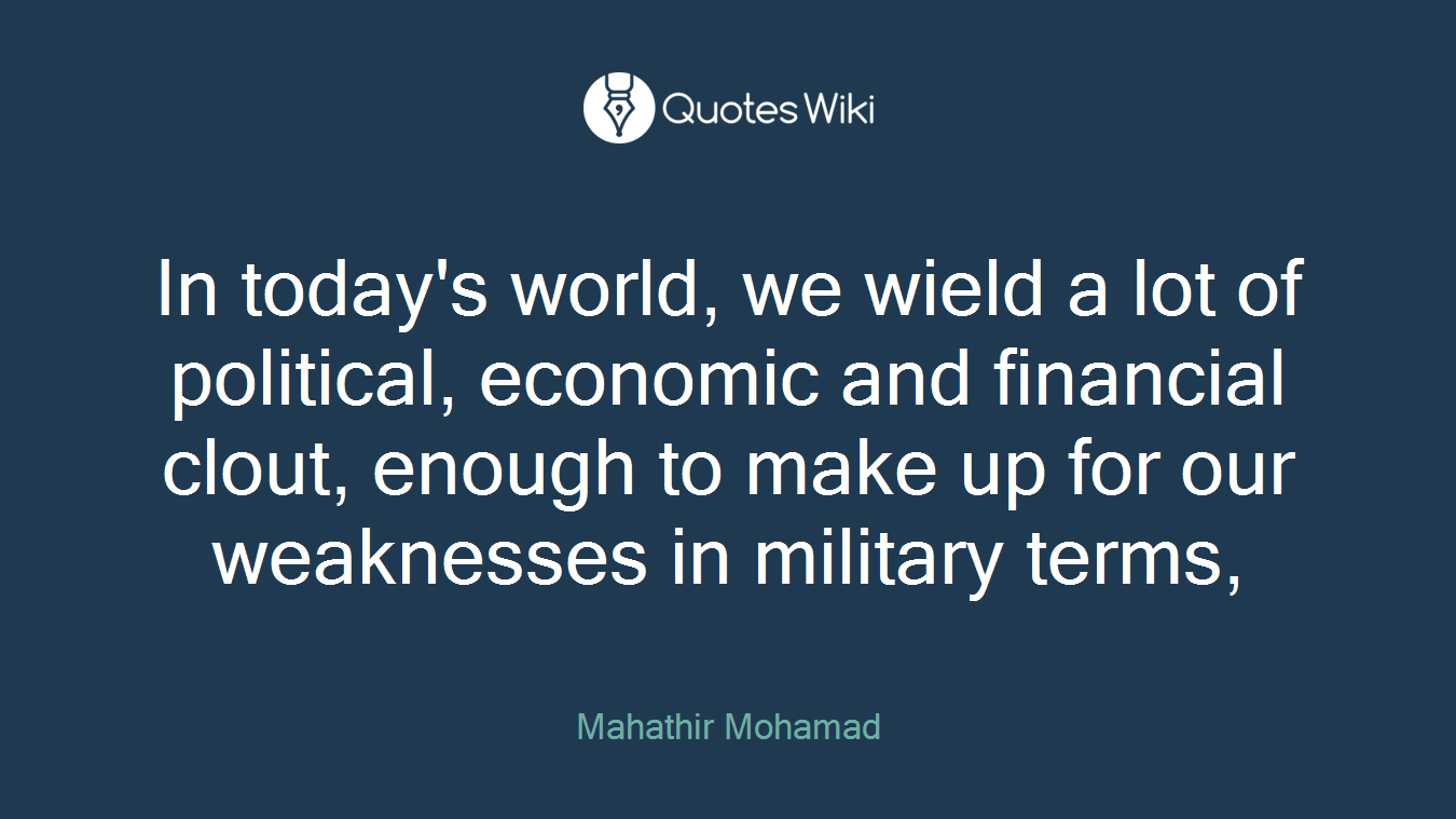 In today's world, we wield a lot of political, economic and financial clout, enough to make up for our weaknesses in military terms,