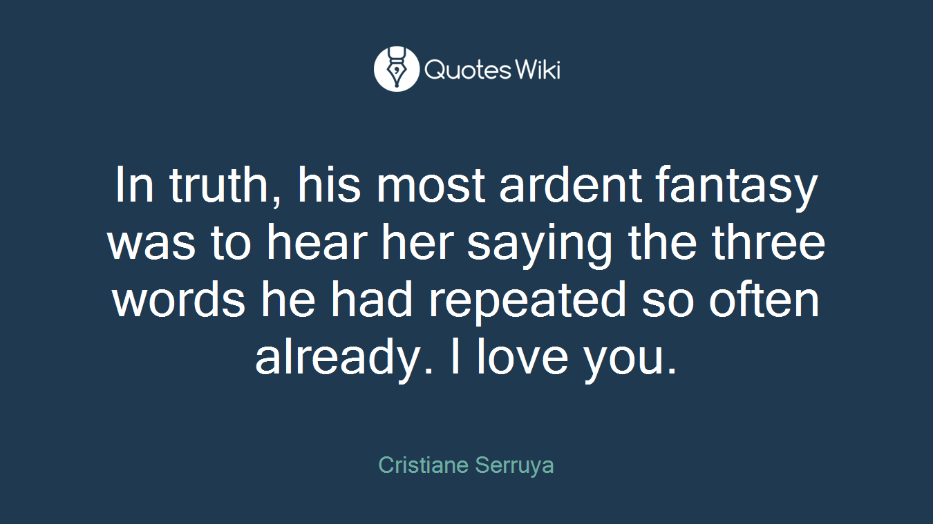 In truth, his most ardent fantasy was to hear her saying the three words he had repeated so often already. I love you.