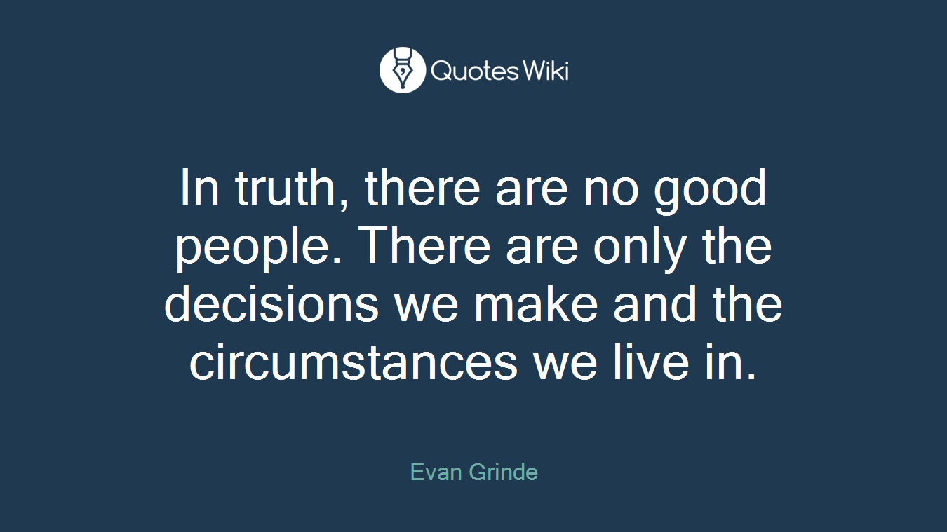 In truth, there are no good people. There are only the decisions we make and the circumstances we live in.