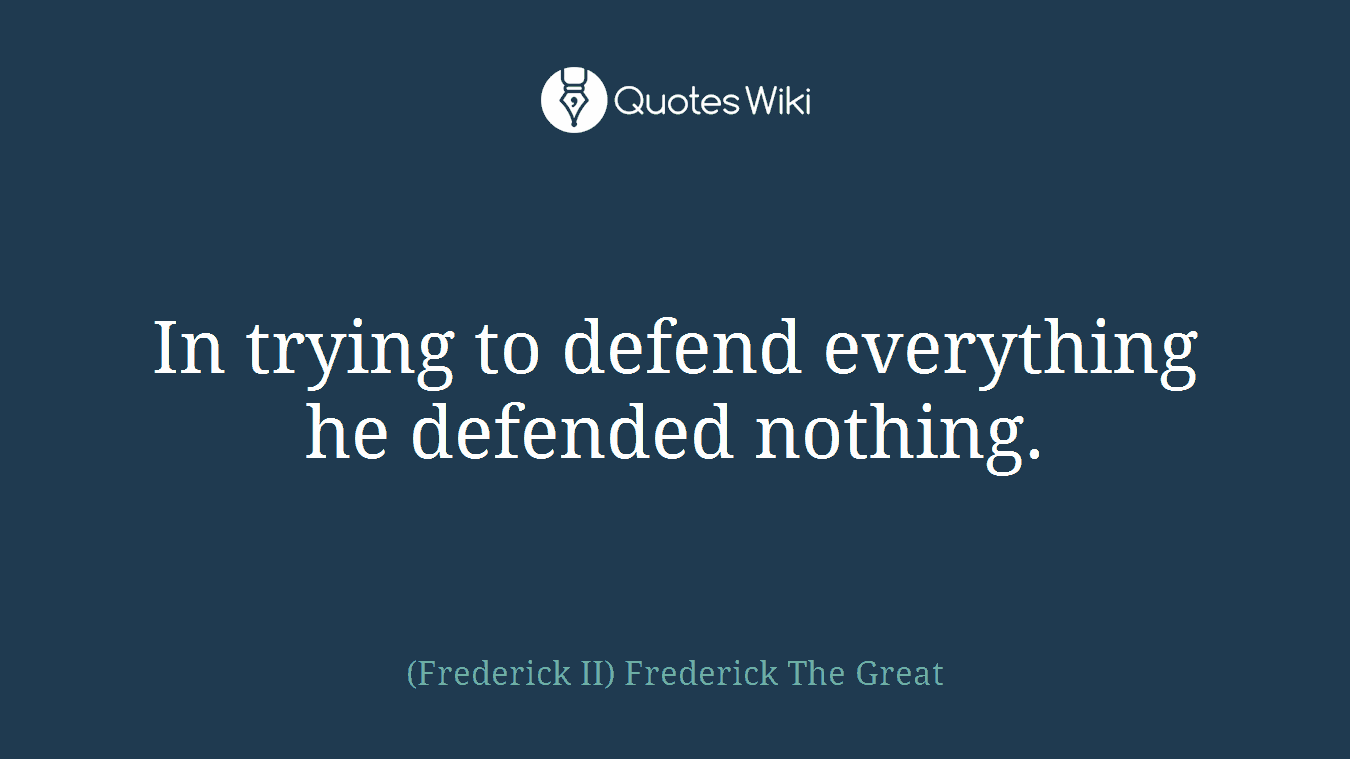 In trying to defend everything he defended nothing.
