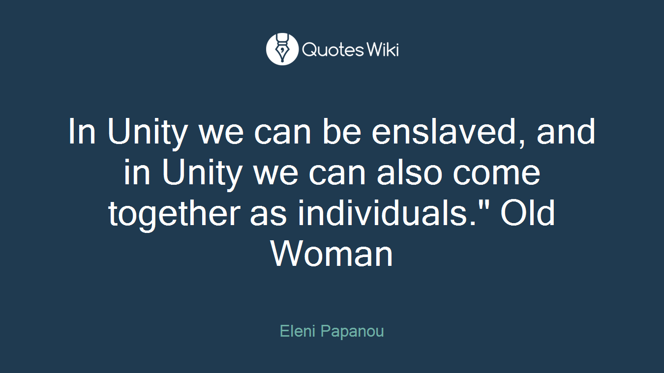 In Unity we can be enslaved, and in Unity we can also come together as individuals." Old Woman