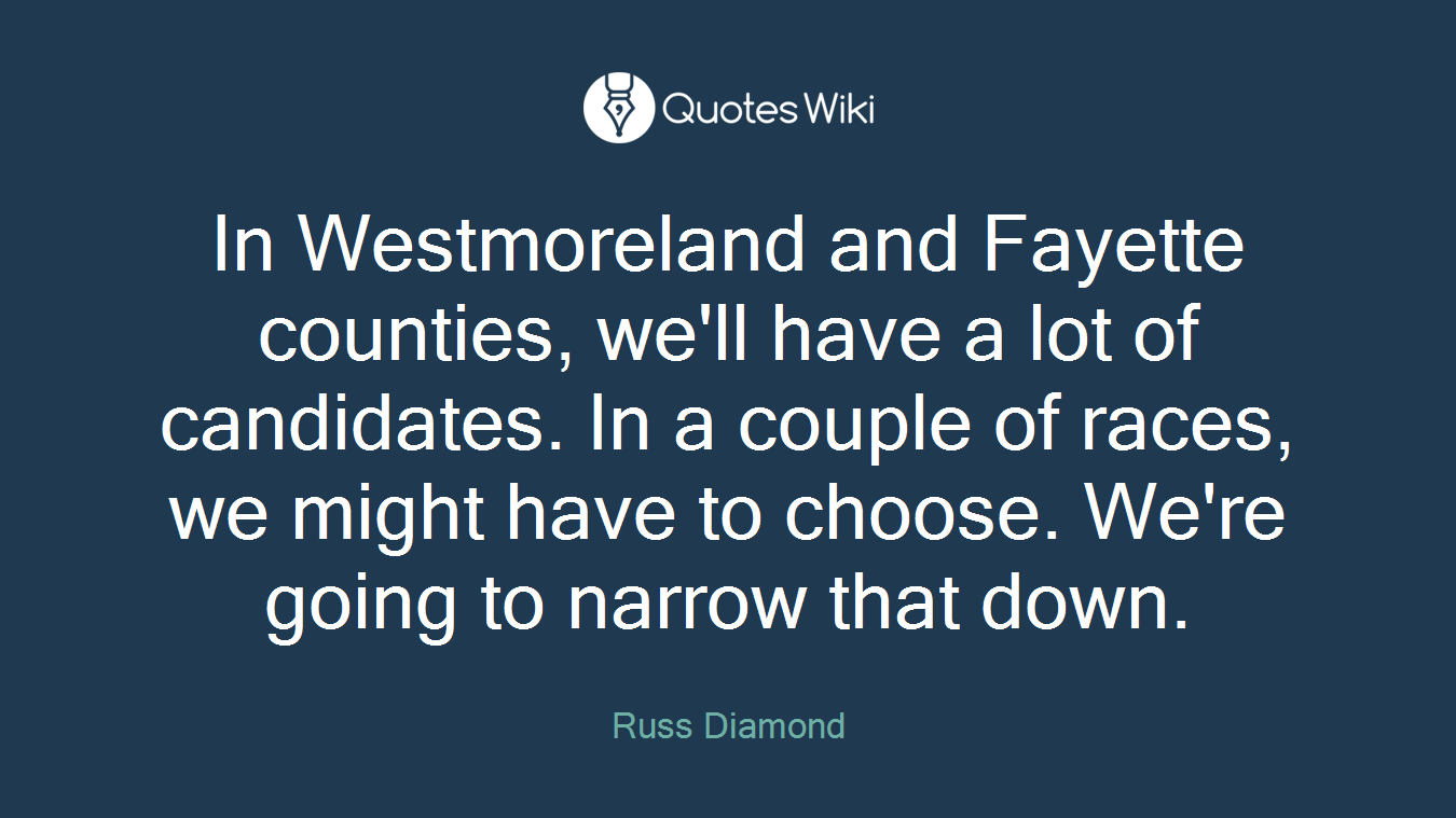 In Westmoreland and Fayette counties, we'll have a lot of candidates. In a couple of races, we might have to choose. We're going to narrow that down.