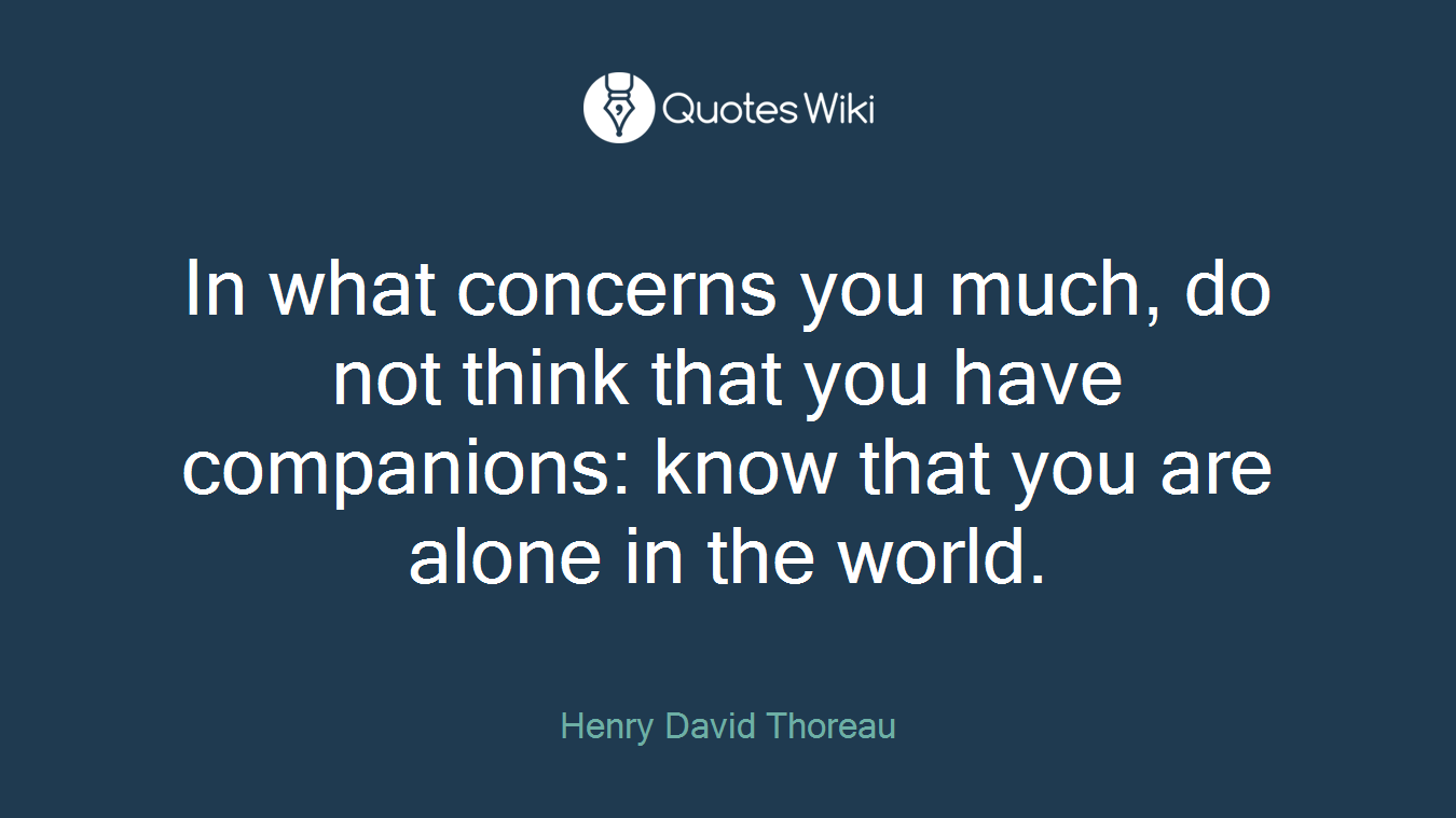 In what concerns you much, do not think that you have companions: know that you are alone in the world.