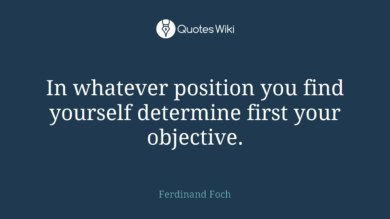 In whatever position you find yourself determine first your objective.