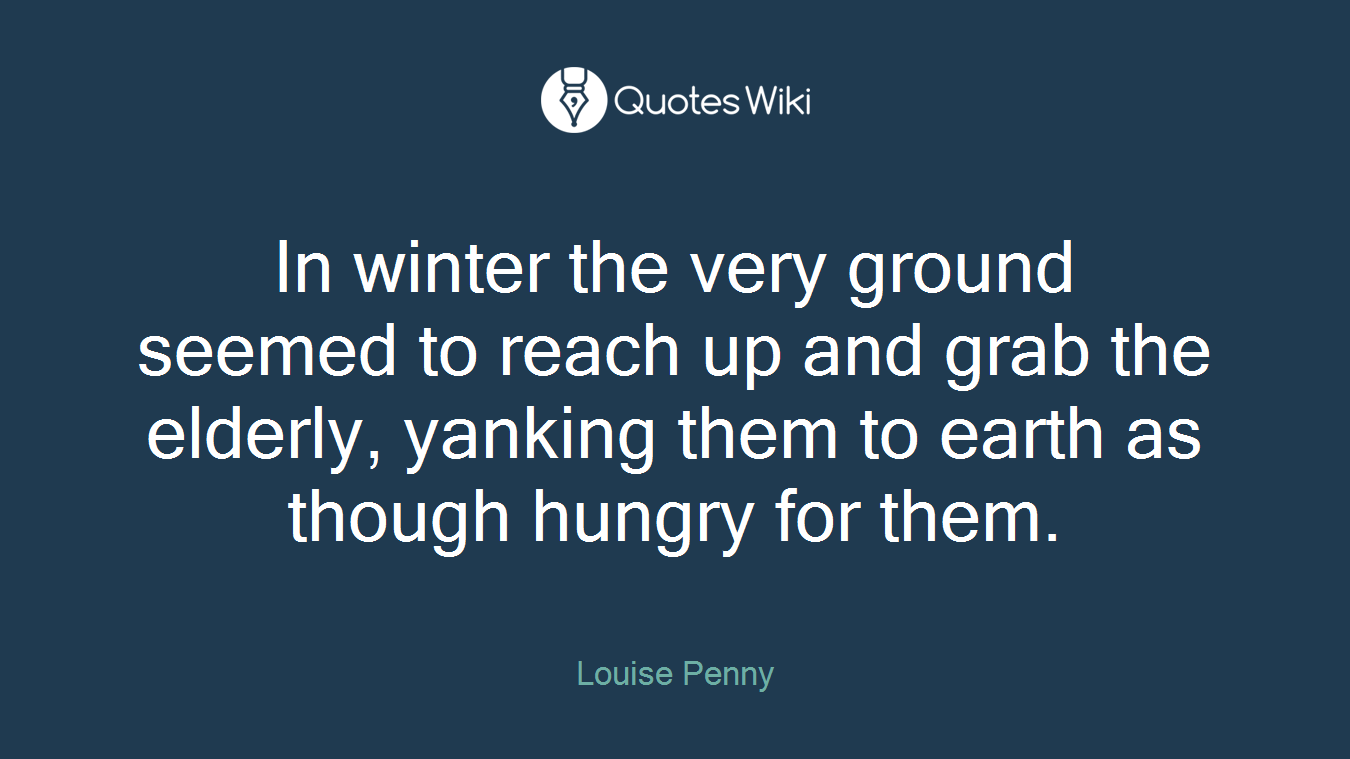 In winter the very ground seemed to reach up and grab the elderly, yanking them to earth as though hungry for them.