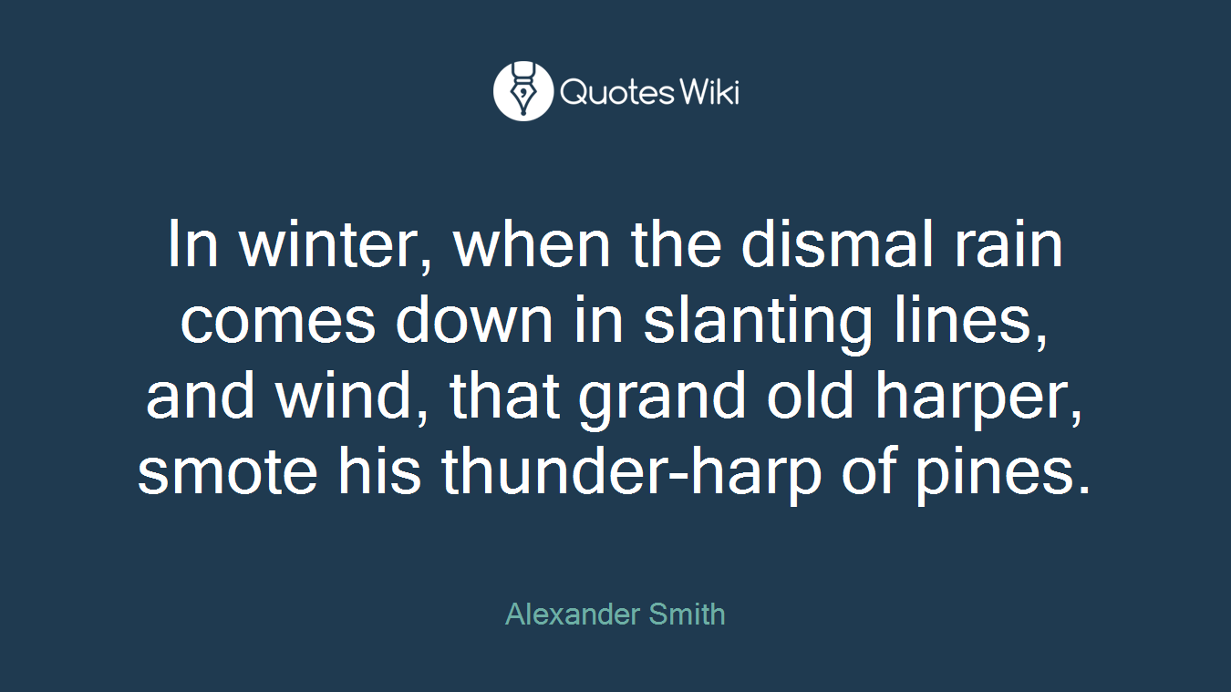 In winter, when the dismal rain comes down in slanting lines, and wind, that grand old harper, smote his thunder-harp of pines.