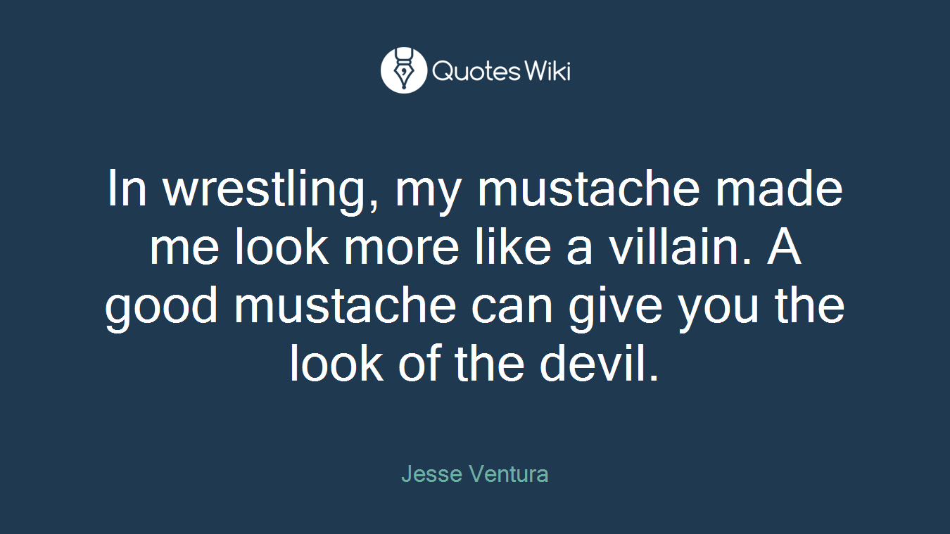 In wrestling, my mustache made me look more like a villain. A good mustache can give you the look of the devil.