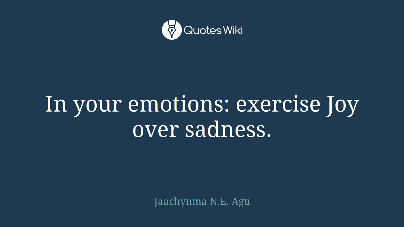 In your emotions: exercise Joy over sadness.