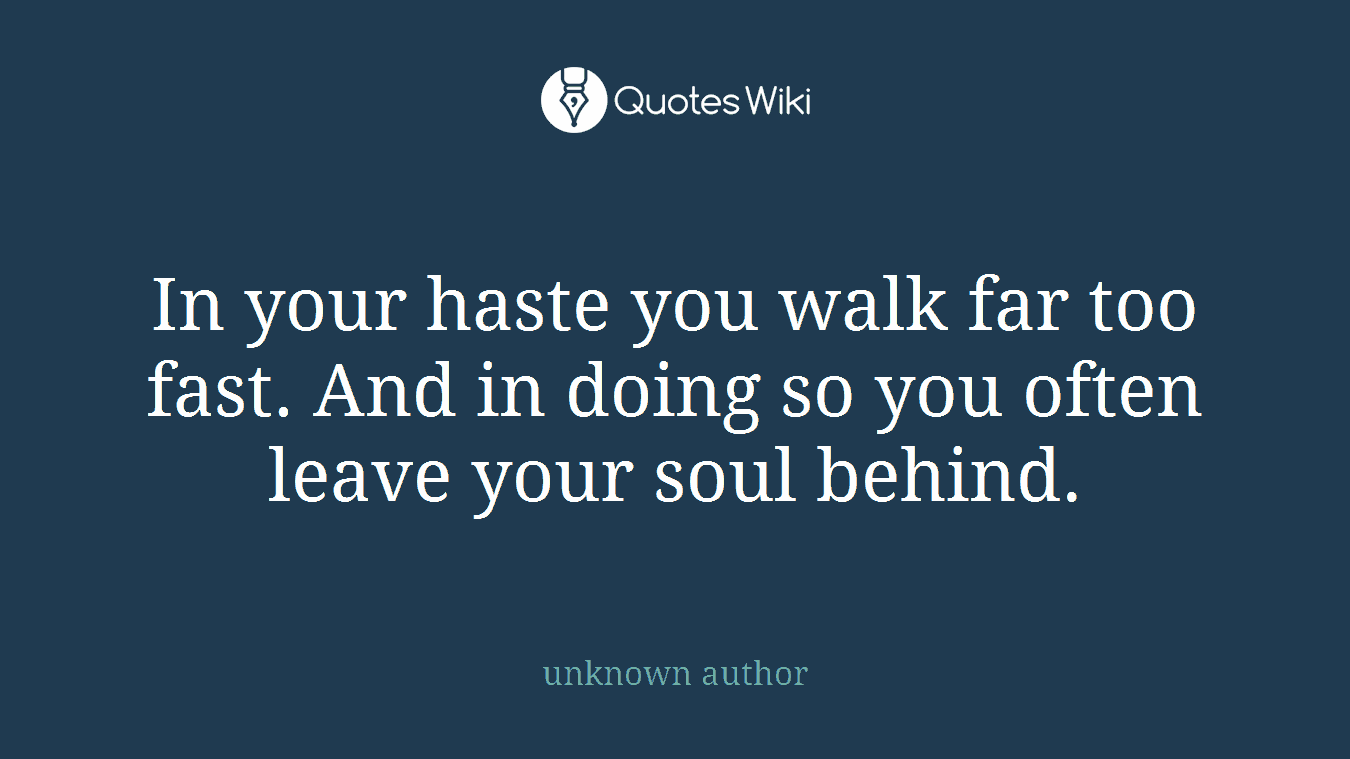 In your haste you walk far too fast. And in doing so you often leave your soul behind.