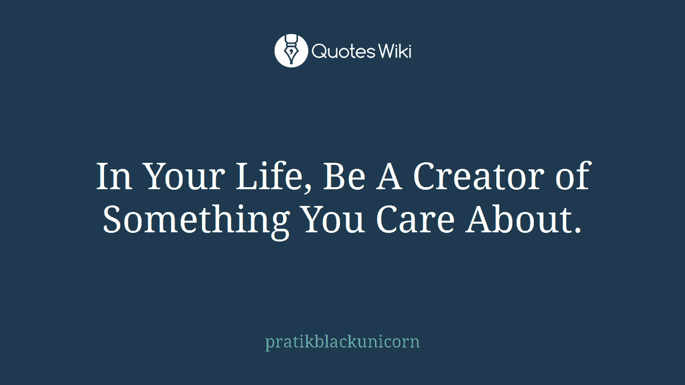In Your Life, Be A Creator of Something You Care About.