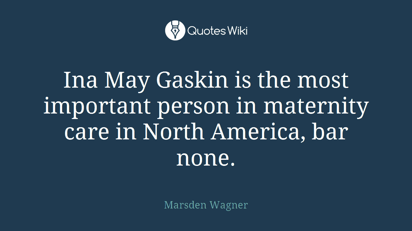 Ina May Gaskin is the most important person in maternity care in North America, bar none.