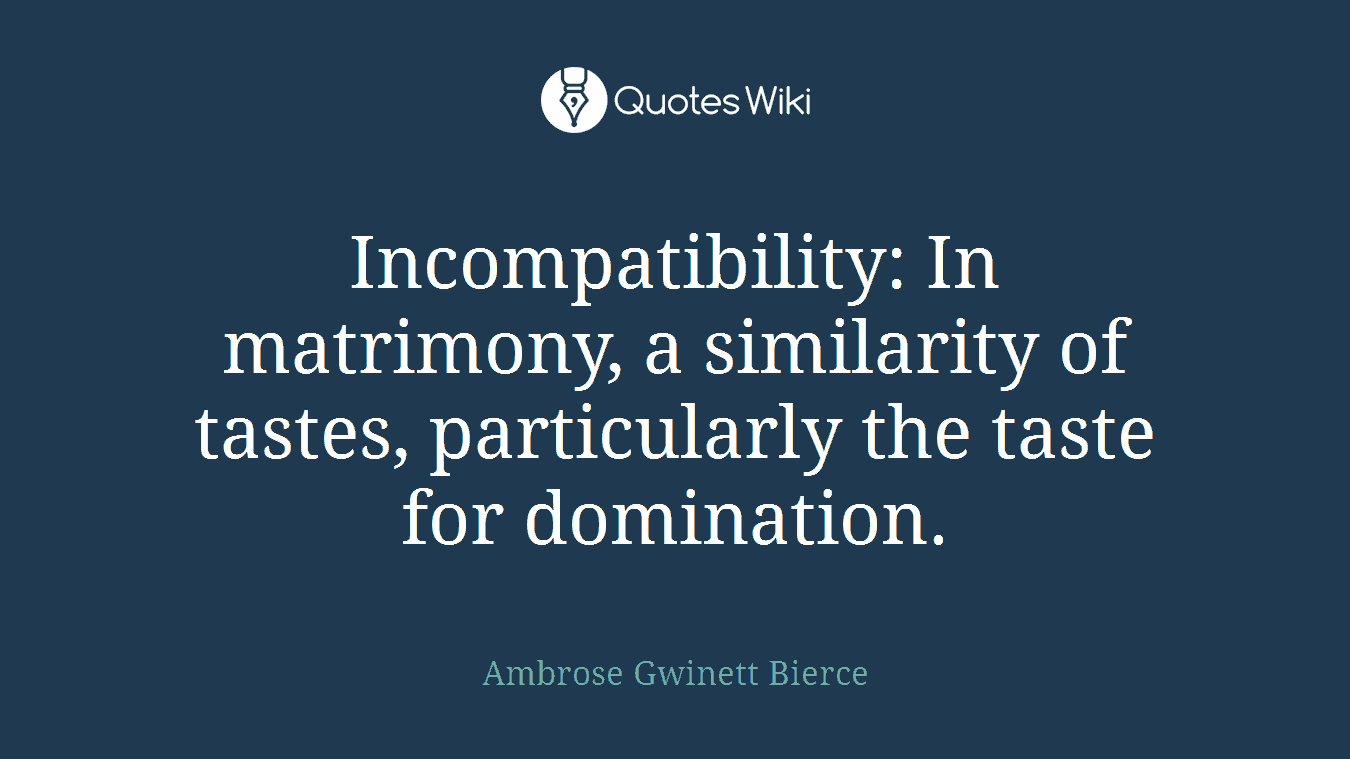 Incompatibility: In matrimony, a similarity of tastes, particularly the taste for domination.