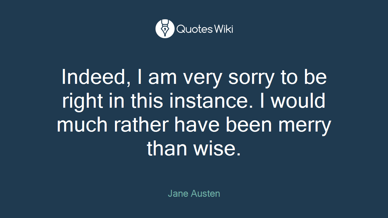 Indeed, I am very sorry to be right in this instance. I would much rather have been merry than wise.