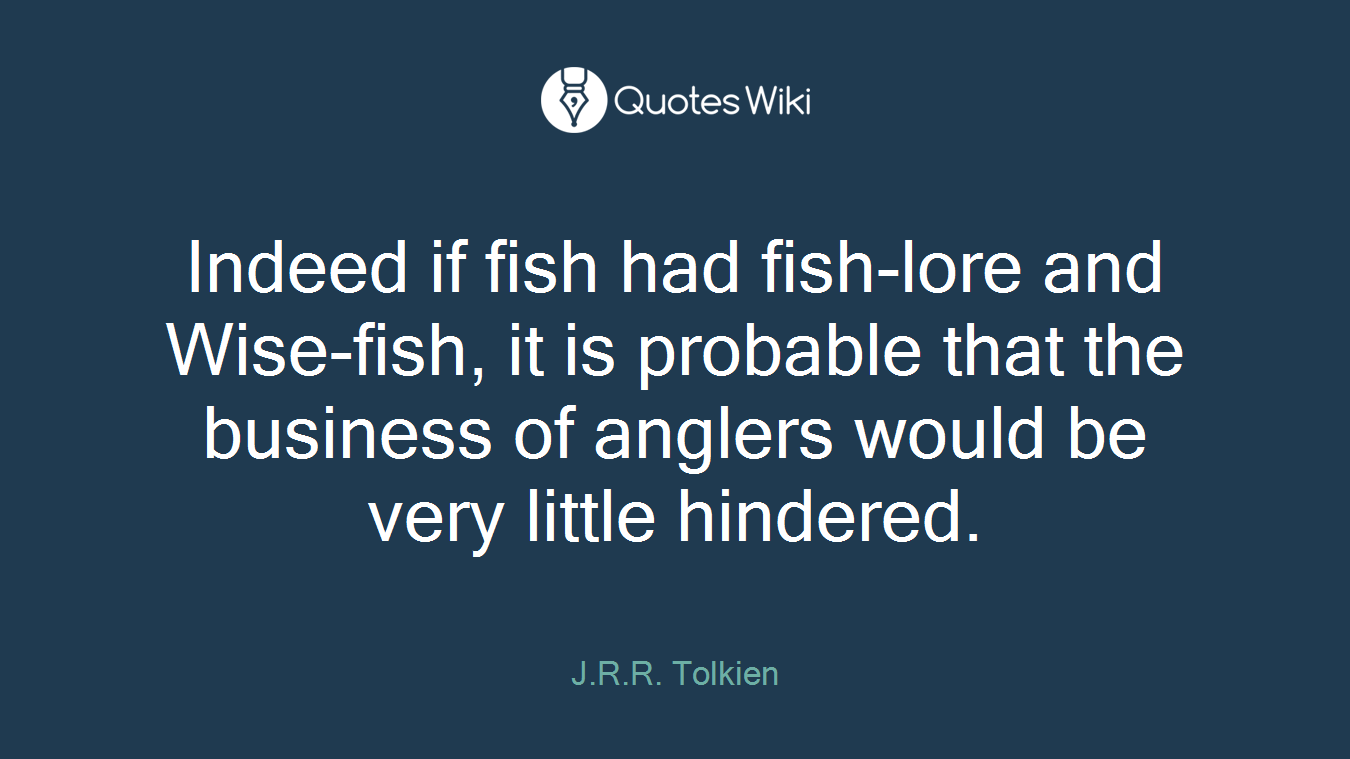 Indeed if fish had fish-lore and Wise-fish, it is probable that the business of anglers would be very little hindered.
