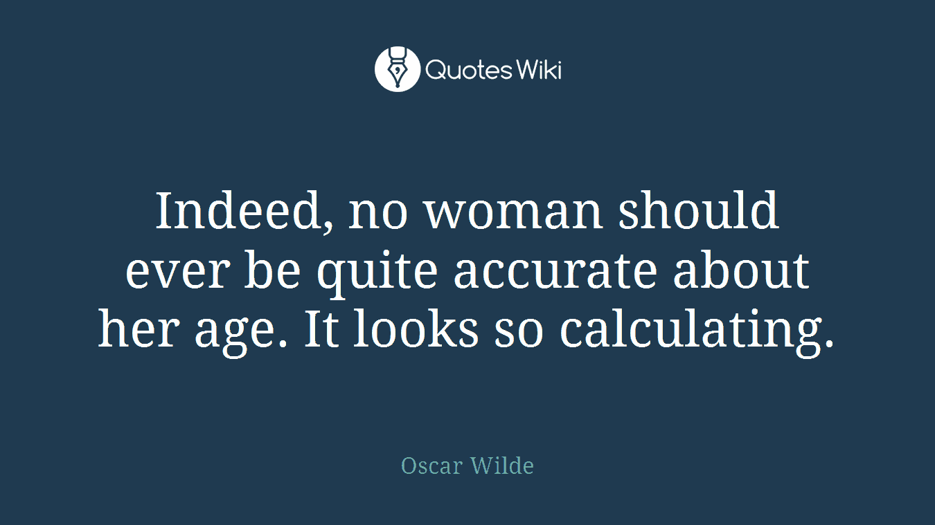 Indeed, no woman should ever be quite accurate about her age. It looks so calculating.