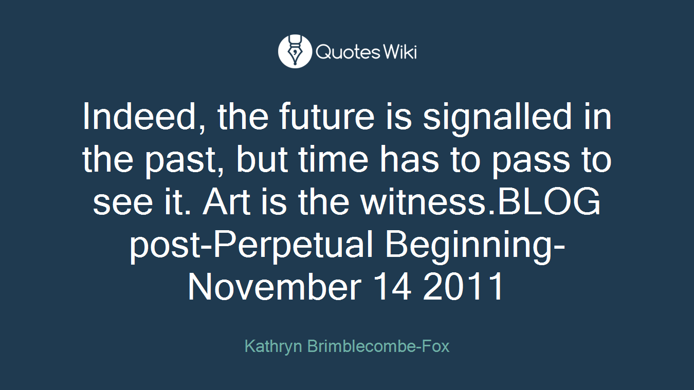 Indeed, the future is signalled in the past, but time has to pass to see it. Art is the witness.BLOG post-Perpetual Beginning-November 14 2011