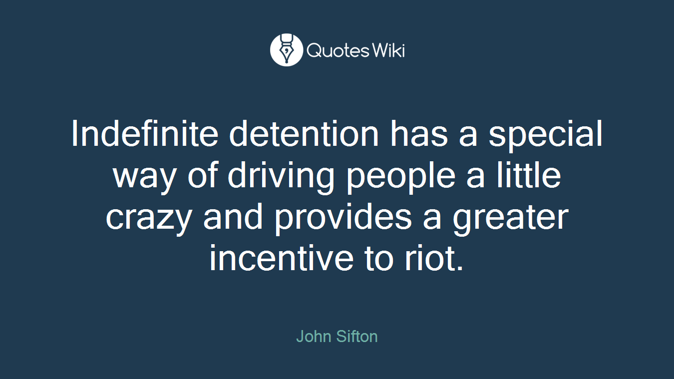Indefinite detention has a special way of driving people a little crazy and provides a greater incentive to riot.
