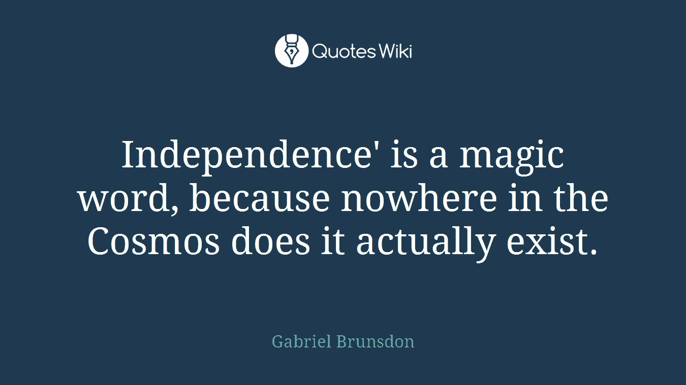 Independence' is a magic word, because nowhere in the Cosmos does it actually exist.