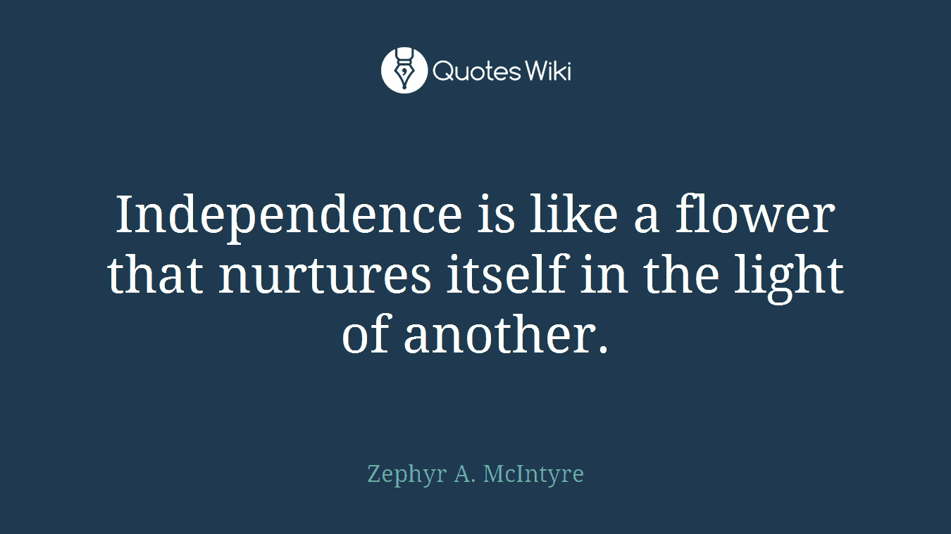 Independence is like a flower that nurtures itself in the light of another.