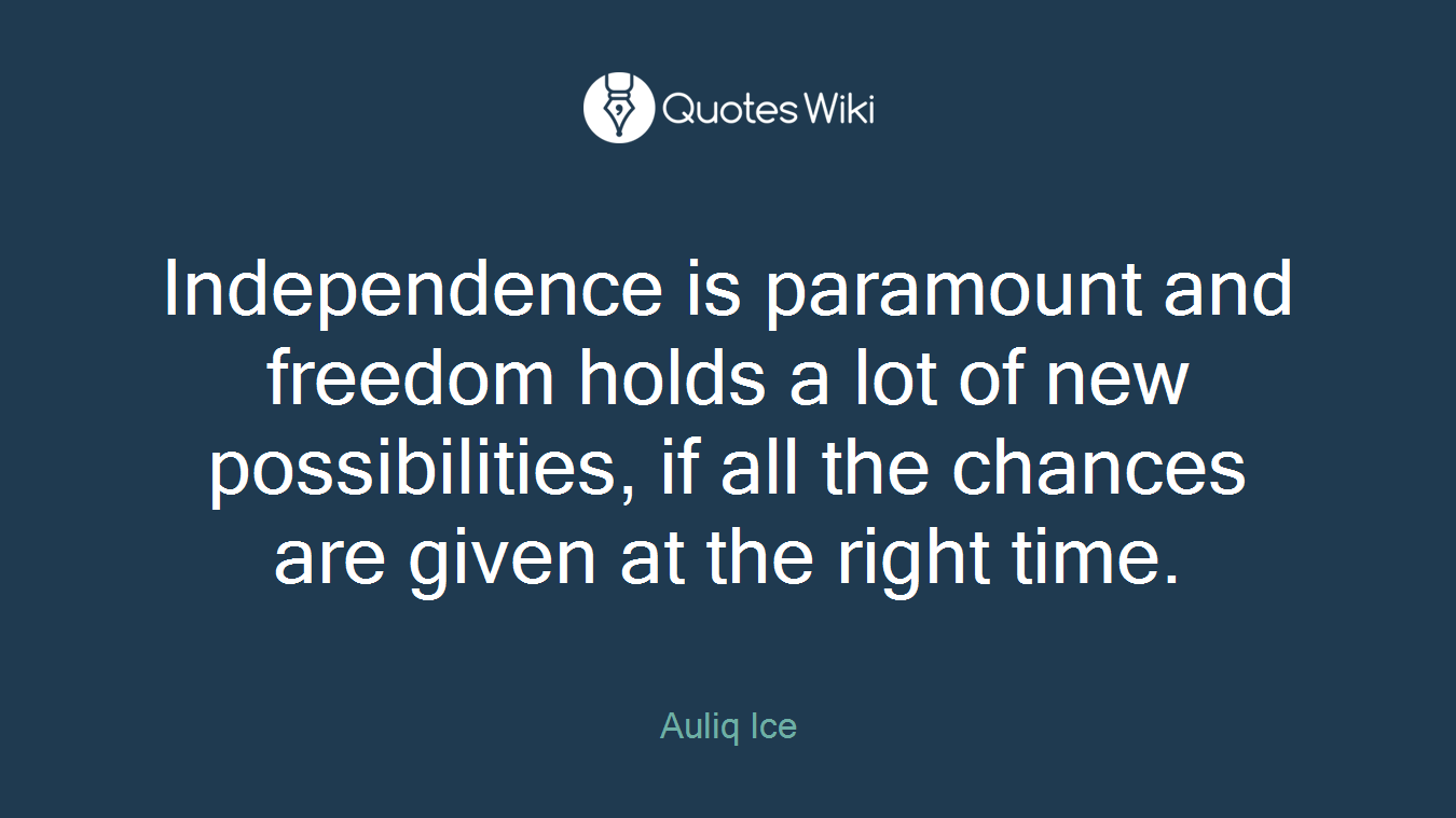 Independence is paramount and freedom holds a lot of new possibilities, if all the chances are given at the right time.