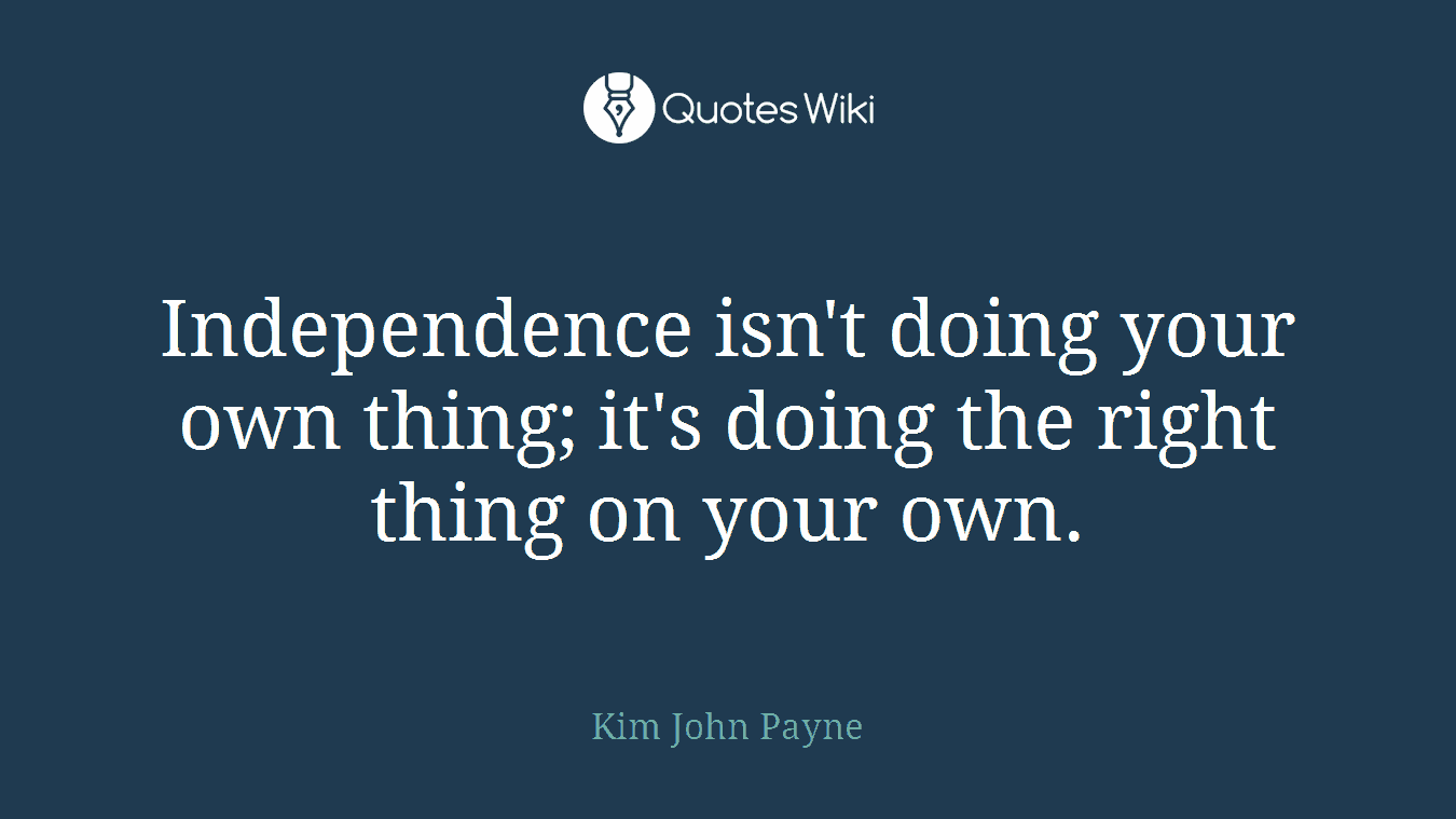 Independence isn't doing your own thing; it's doing the right thing on your own.