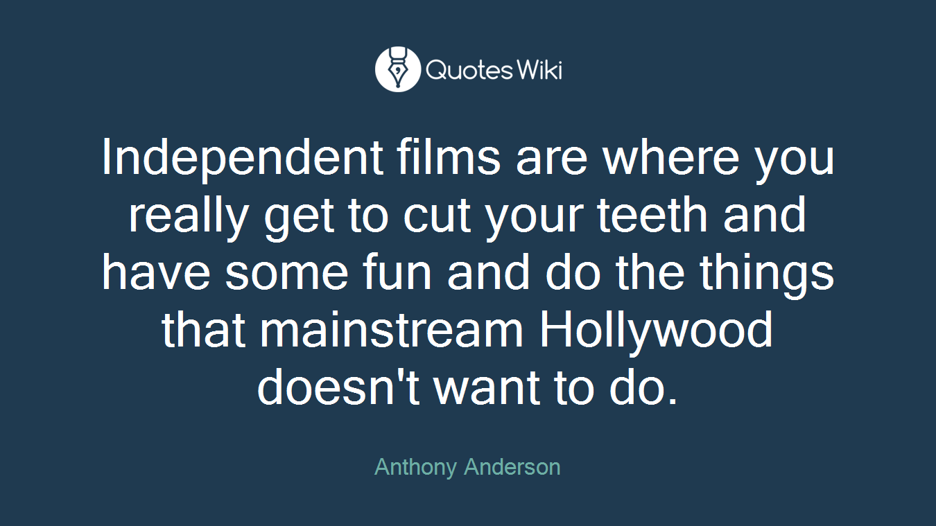 Independent films are where you really get to cut your teeth and have some fun and do the things that mainstream Hollywood doesn't want to do.