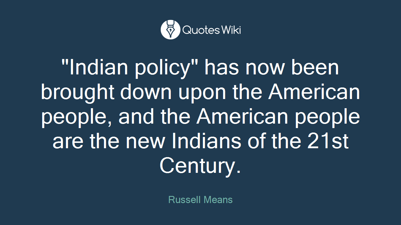 "Indian policy" has now been brought down upon the American people, and the American people are the new Indians of the 21st Century.