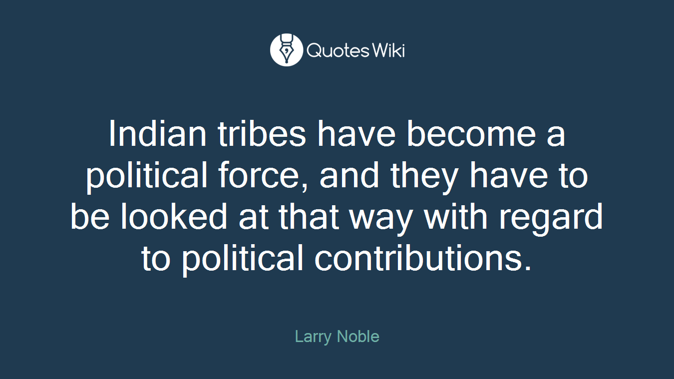 Indian tribes have become a political force, and they have to be looked at that way with regard to political contributions.