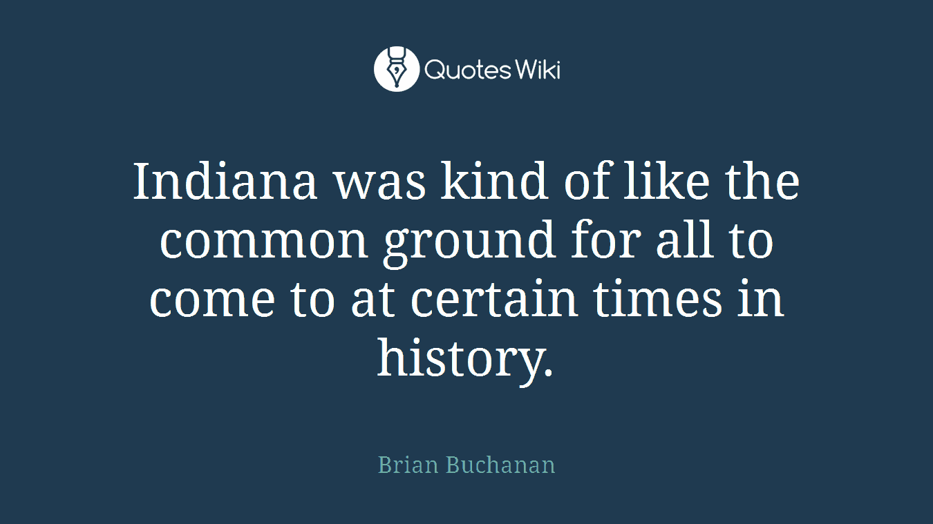 Indiana was kind of like the common ground for all to come to at certain times in history.