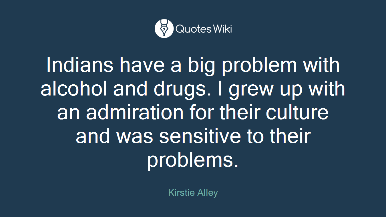 Indians have a big problem with alcohol and drugs. I grew up with an admiration for their culture and was sensitive to their problems.