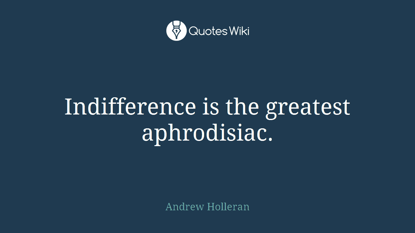 Indifference is the greatest aphrodisiac.